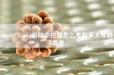 福安消防中控证怎么考取多大年龄能考